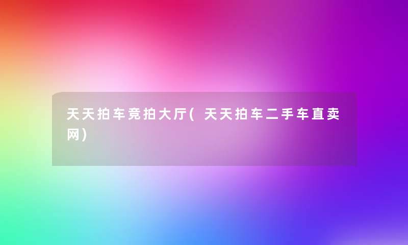 天天拍车竞拍大厅(天天拍车二手车直卖网) 天天拍车竞拍大厅(天天拍车二手车直卖网)