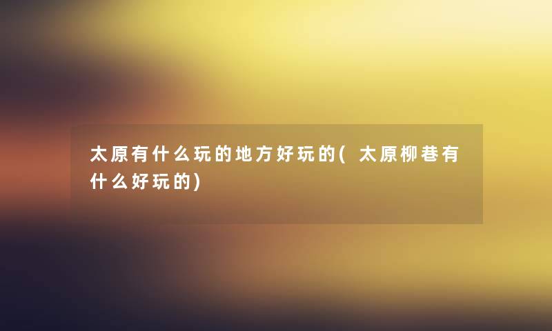 太原有什么玩的地方好玩的(太原柳巷有什么好玩的) 太原有什么玩的地方好玩的(太原柳巷有什么好玩的)