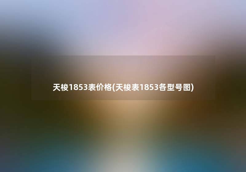 天梭1853表价格(天梭表1853各型号图) 天梭1853表价格(天梭表1853各型号图)