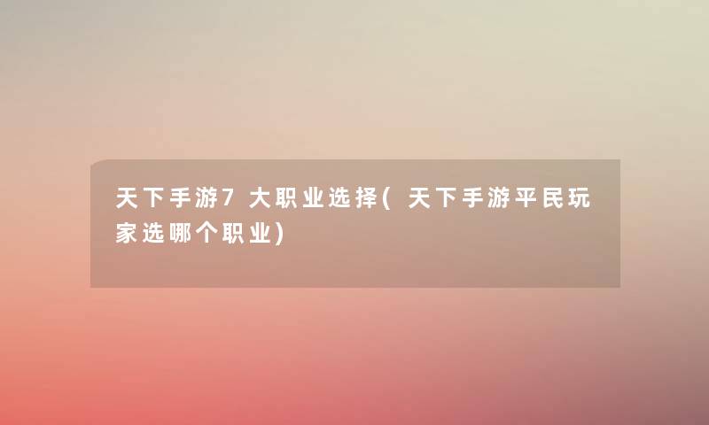 天下手游7大职业选择(天下手游平民玩家选哪个职业) 天下手游7大职业选择(天下手游平民玩家选哪个职业)