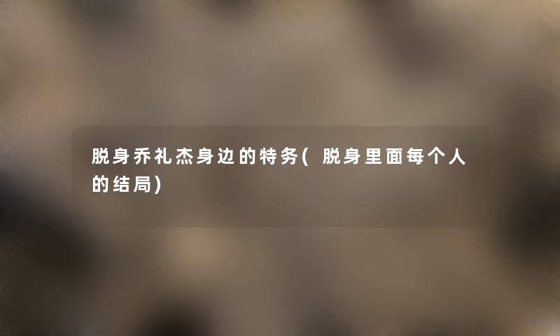 脱身乔礼杰身边的特务(脱身里面每个人的结局)