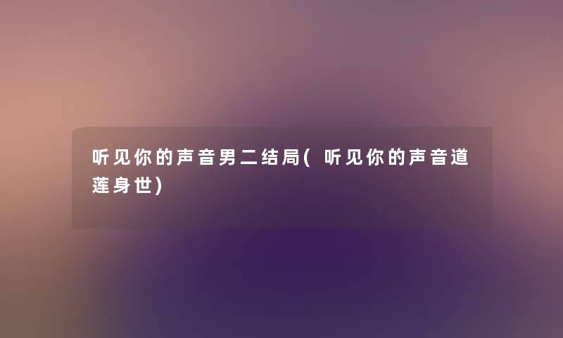 听见你的声音男二结局(听见你的声音道莲身世) 听见你的声音男二结局(听见你的声音道莲身世)