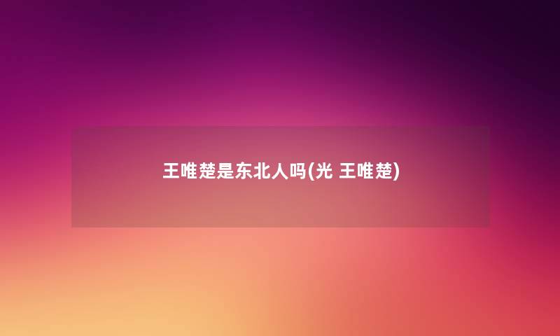 王唯楚是东北人吗(光 王唯楚) 王唯楚是东北人吗(光 王唯楚)