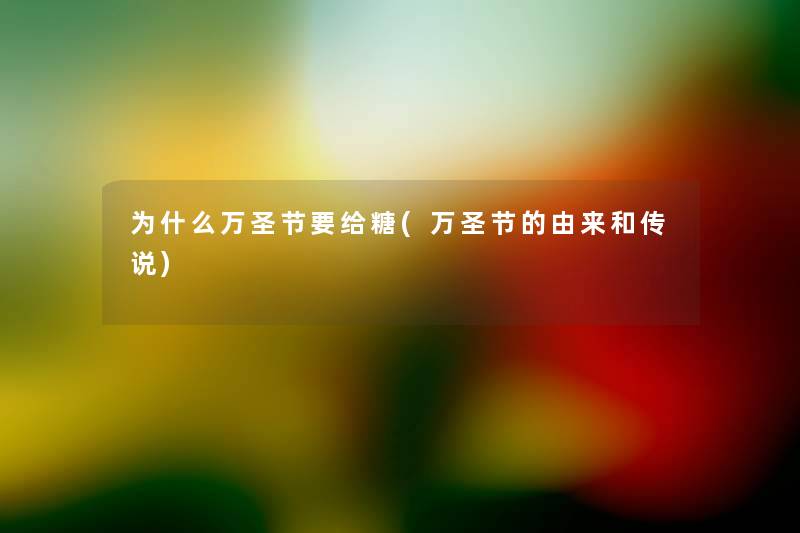 为什么万圣节要给糖(万圣节的由来和传说) 为什么万圣节要给糖(万圣节的由来和传说)