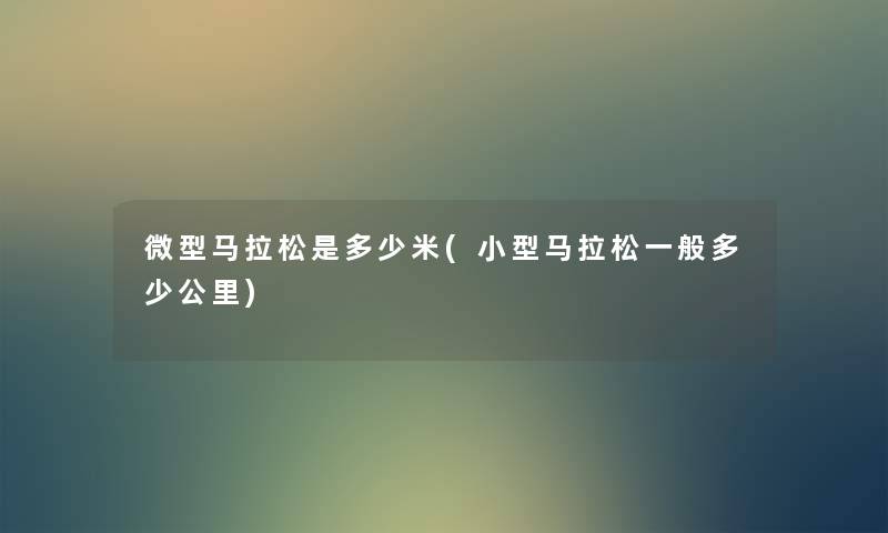 微型马拉松是多少米(小型马拉松一般多少公里) 微型马拉松是多少米(小型马拉松一般多少公里)