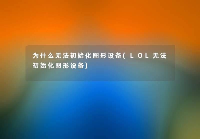 为什么无法初始化图形设备(LOL无法初始化图形设备) 为什么无法初始化图形设备(LOL无法初始化图形设备)