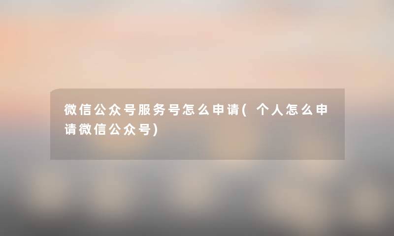 微信公众号服务号怎么申请(个人怎么申请微信公众号) 微信公众号服务号怎么申请(个人怎么申请微信公众号)