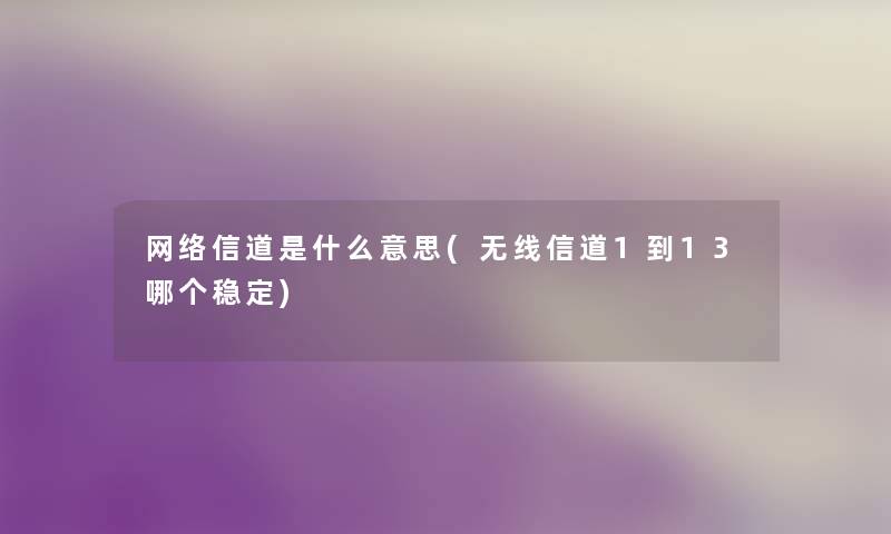 网络信道是什么意思(无线信道1到13哪个稳定) 网络信道是什么意思(无线信道1到13哪个稳定)