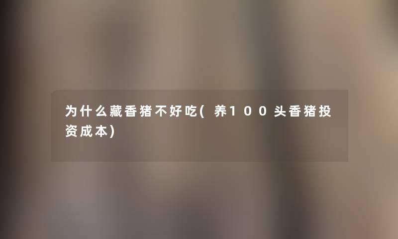 为什么藏香猪不好吃(养100头香猪投资成本) 为什么藏香猪不好吃(养100头香猪投资成本)