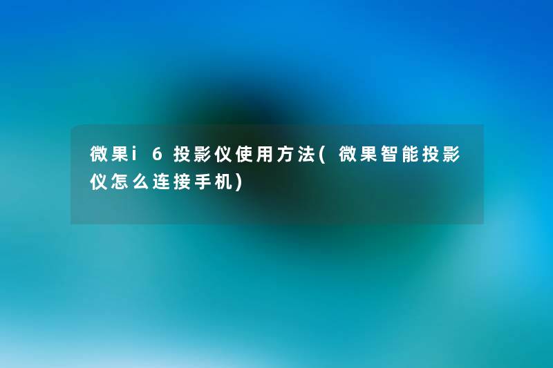 微果i6投影仪使用方法(微果智能投影仪怎么连接手机) 微果i6投影仪使用方法(微果智能投影仪怎么连接手机)