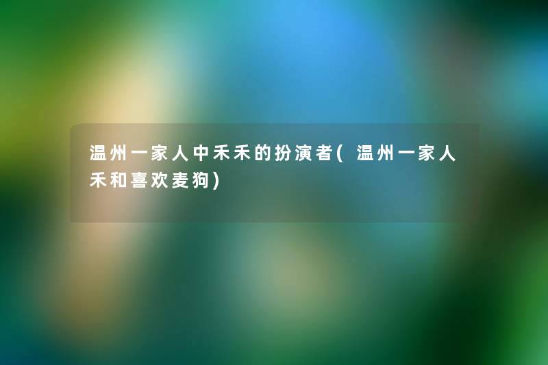 温州一家人中禾禾的扮演者(温州一家人禾和喜欢麦狗) 温州一家人中禾禾的扮演者(温州一家人禾和喜欢麦狗)