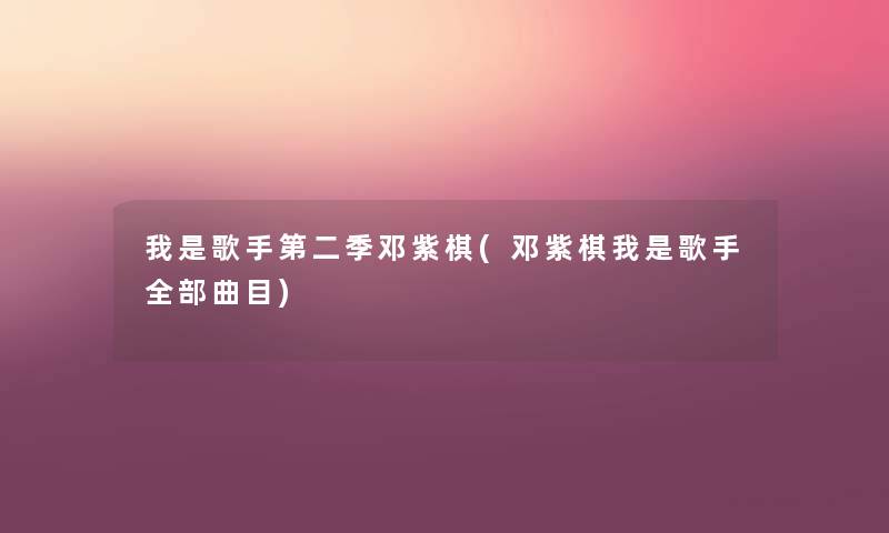 我是歌手第二季邓紫棋(邓紫棋我是歌手整理的曲目) 我是歌手第二季邓紫棋(邓紫棋我是歌手整理的曲目)