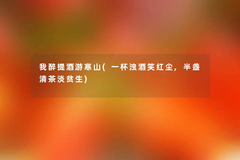 我醉提酒游寒山(一杯浊酒笑红尘,半盏清茶淡贫生) 我醉提酒游寒山(一杯浊酒笑红尘,半盏清茶淡贫生)