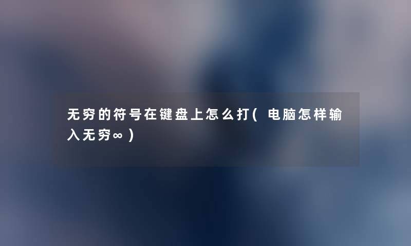 无穷的符号在键盘上怎么打(电脑怎样输入无穷∞) 无穷的符号在键盘上怎么打(电脑怎样输入无穷∞)