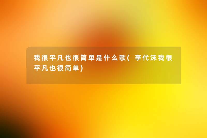 我很平凡也很简单是什么歌(李代沫我很平凡也很简单) 我很平凡也很简单是什么歌(李代沫我很平凡也很简单)