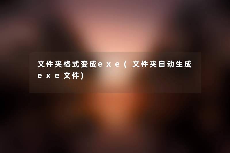 文件夹格式变成exe(文件夹自动生成exe文件)