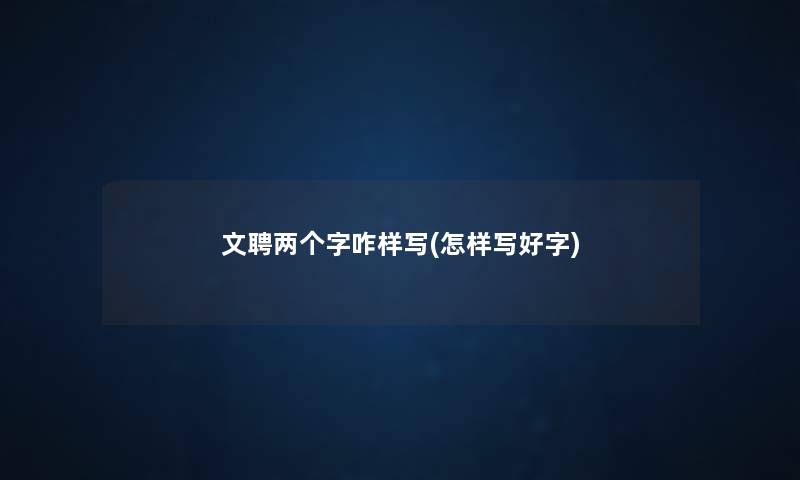 文聘两个字咋样写(怎样写好字) 文聘两个字咋样写(怎样写好字)