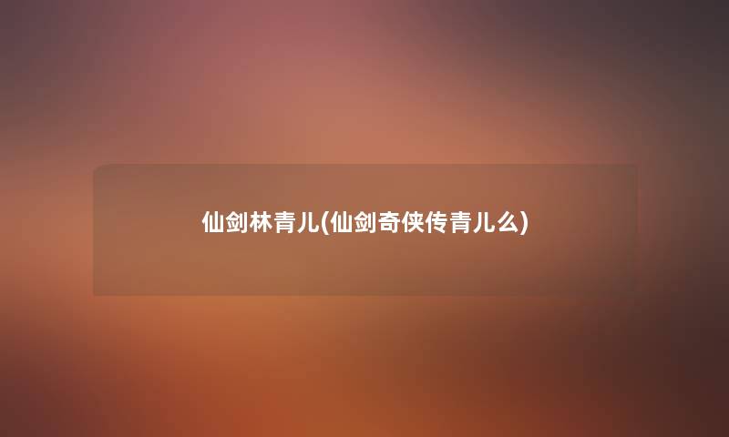 仙剑林青儿(仙剑奇侠传青儿么) 仙剑林青儿(仙剑奇侠传青儿么)
