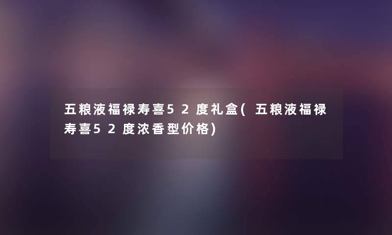 五粮液福禄寿喜52度礼盒(五粮液福禄寿喜52度浓香型价格) 五粮液福禄寿喜52度礼盒(五粮液福禄寿喜52度浓香型价格)