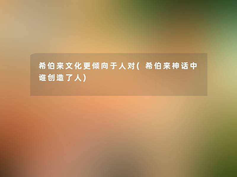 希伯来文化更倾向于人对(希伯来神话中谁创造了人) 希伯来文化更倾向于人对(希伯来神话中谁创造了人)