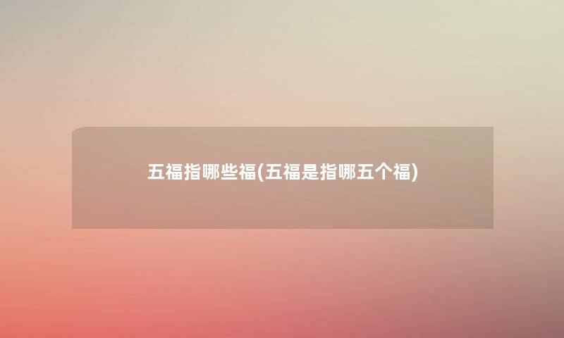 五福指哪些福(五福是指哪五个福) 五福指哪些福(五福是指哪五个福)