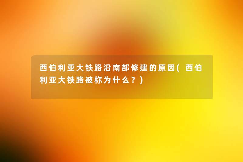 西伯利亚大铁路沿南部修建的原因(西伯利亚大铁路被称为什么?) 西伯利亚大铁路沿南部修建的原因(西伯利亚大铁路被称为什么?)