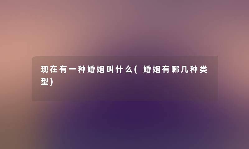 有一种婚姻叫什么(婚姻有哪几种类型) 有一种婚姻叫什么(婚姻有哪几种类型)