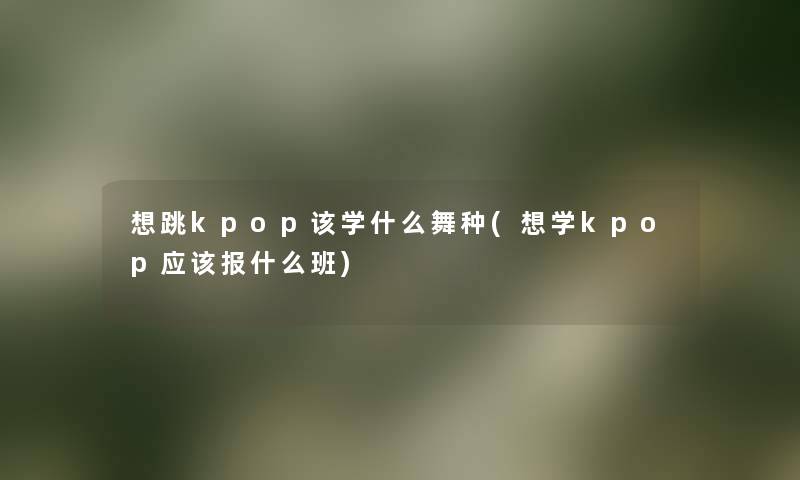 想跳kpop该学什么舞种(想学kpop应该报什么班)