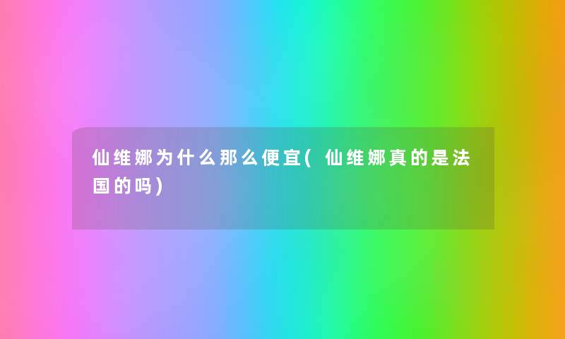 仙维娜为什么那么便宜(仙维娜真的是法国的吗) 仙维娜为什么那么便宜(仙维娜真的是法国的吗)