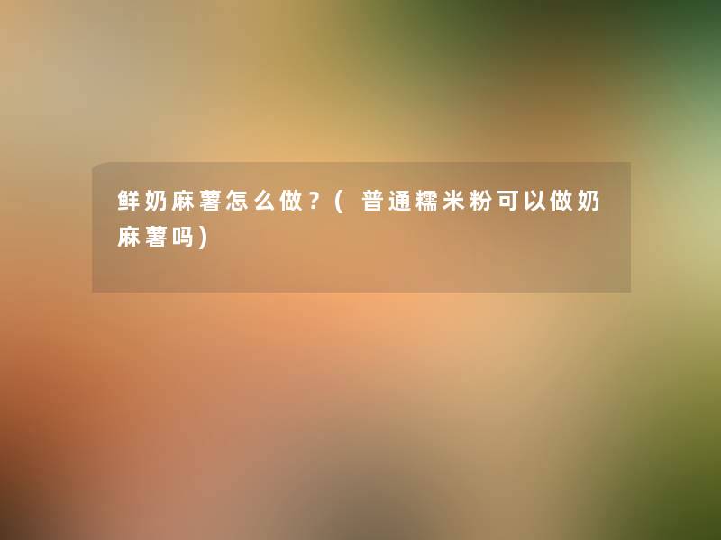 鲜奶麻薯怎么做?(普通糯米粉可以做奶麻薯吗) 鲜奶麻薯怎么做?(普通糯米粉可以做奶麻薯吗)