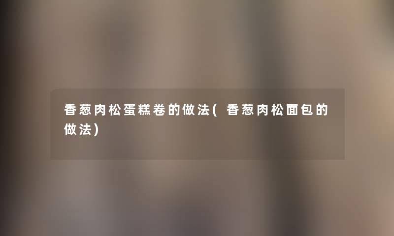 香葱肉松蛋糕卷的做法(香葱肉松面包的做法)