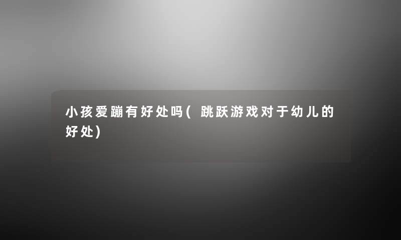 小孩爱蹦有好处吗(跳跃游戏对于幼儿的好处) 小孩爱蹦有好处吗(跳跃游戏对于幼儿的好处)