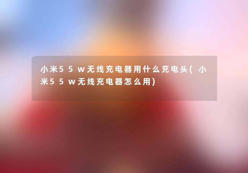 小米55w无线充电器用什么充电头(小米55w无线充电器怎么用) 小米55w无线充电器用什么充电头(小米55w无线充电器怎么用)