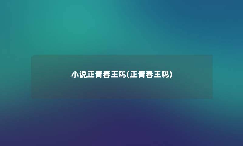 小说正青春王聪(正青春王聪) 小说正青春王聪(正青春王聪)