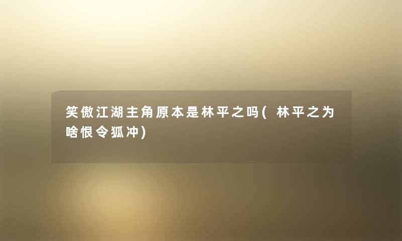 笑傲江湖主角原本是林平之吗(林平之为啥恨令狐冲) 笑傲江湖主角原本是林平之吗(林平之为啥恨令狐冲)