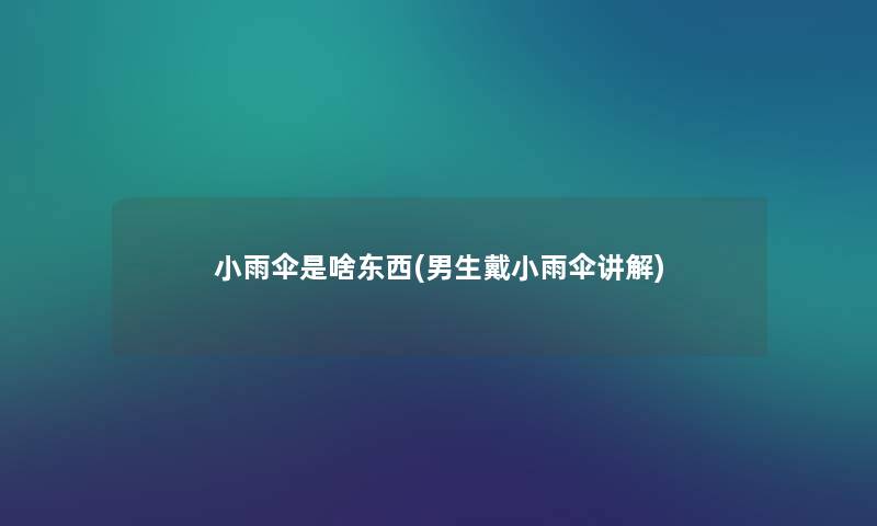 小雨伞是啥东西(男生戴小雨伞讲解) 小雨伞是啥东西(男生戴小雨伞讲解)
