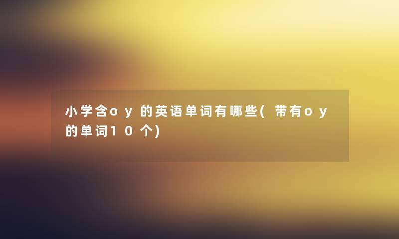 小学含oy的英语单词有哪些(带有oy的单词10个) 小学含oy的英语单词有哪些(带有oy的单词10个)