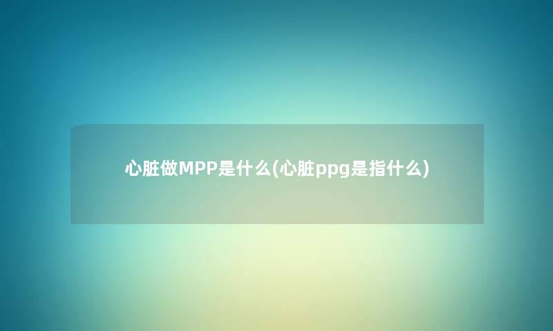 心脏做MPP是什么(心脏ppg是指什么) 心脏做MPP是什么(心脏ppg是指什么)