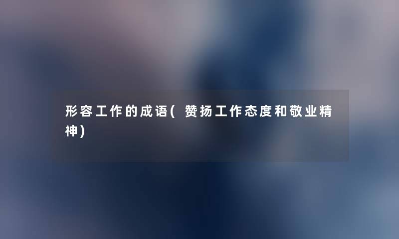 形容工作的成语(赞扬工作态度和敬业精神) 形容工作的成语(赞扬工作态度和敬业精神)