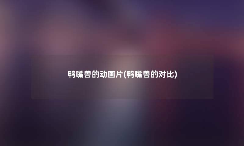 鸭嘴兽的动画片(鸭嘴兽的对比)
