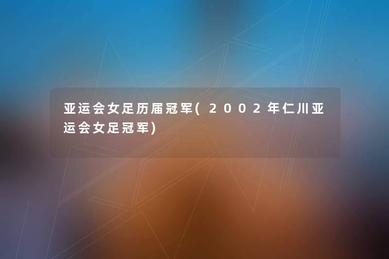 亚运会女足历届冠军(2002年仁川亚运会女足冠军)