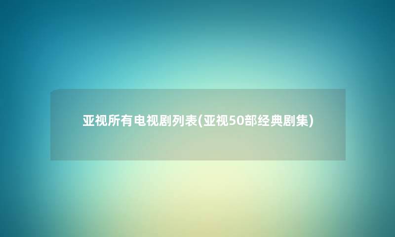 亚视所有电视剧列表(亚视几部经典剧集) 亚视所有电视剧列表(亚视几部经典剧集)