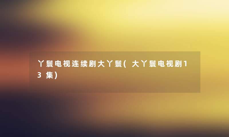 丫鬟电视连续剧大丫鬟(大丫鬟电视剧13集) 丫鬟电视连续剧大丫鬟(大丫鬟电视剧13集)