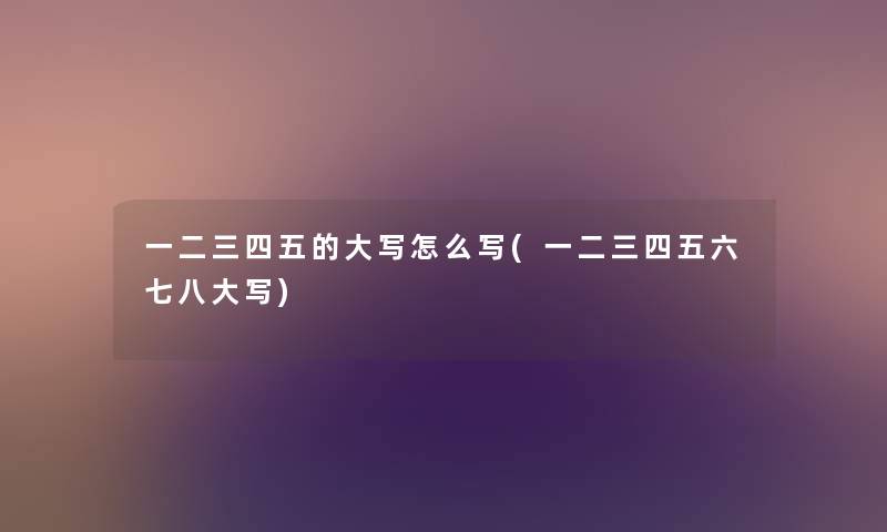 一二三四五的大写怎么写(一二三四五六七八大写) 一二三四五的大写怎么写(一二三四五六七八大写)