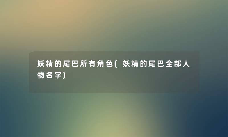 妖精的尾巴所有角色(妖精的尾巴整理的人物名字) 妖精的尾巴所有角色(妖精的尾巴整理的人物名字)