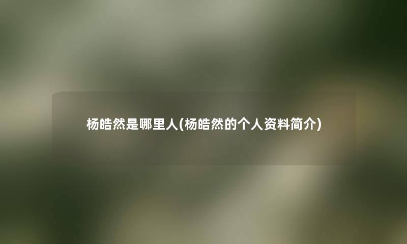 杨皓然是哪里人(杨皓然的个人资料简介) 杨皓然是哪里人(杨皓然的个人资料简介)