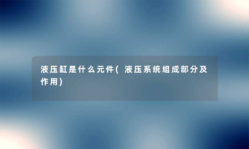 液压缸是什么元件(液压系统组成部分及作用) 液压缸是什么元件(液压系统组成部分及作用)