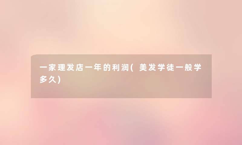一家理发店一年的利润(美发学徒一般学多久) 一家理发店一年的利润(美发学徒一般学多久)