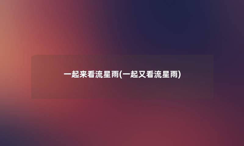 一起来看流星雨(一起又看流星雨) 一起来看流星雨(一起又看流星雨)