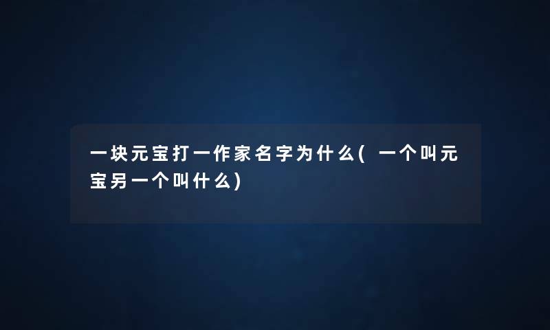 一块元宝打一作家名字为什么(一个叫元宝另一个叫什么)